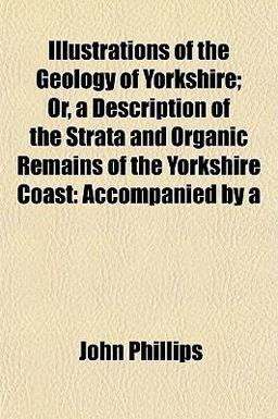 Illustrations of the Geology of Yorkshire; or, a Description of the Strata and Organic Remains of the Yorkshire Coast