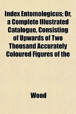 Index Entomologicus; or, a Complete Illustrated Catalogue, Consisting of Upwards of Two Thousand Accurately Coloured Figures Of