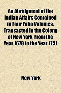An Abridgment of the Indian Affairs Contained in Four Folio Volumes, Transacted in the Colony of New York, from the Year 1678 to the Year 1751