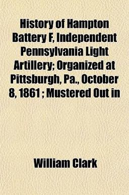 History of Hampton Battery F, Independent Pennsylvania Light Artillery; Organized at Pittsburgh, Pa , October 8, 1861; Mustered Out In