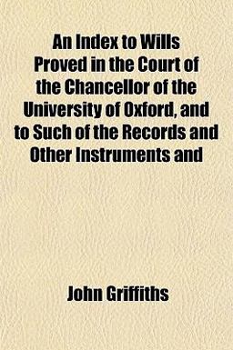An Index to Wills Proved in the Court of the Chancellor of the University of Oxford, and to Such of the Records and Other Instruments And