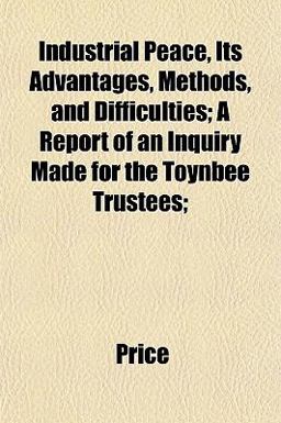Industrial Peace, Its Advantages, Methods, and Difficulties; a Report of an Inquiry Made for the Toynbee Trustees;