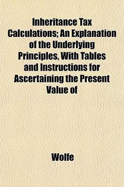 Inheritance Tax Calculations; an Explanation of the Underlying Principles, with Tables and Instructions for Ascertaining the Present Value Of