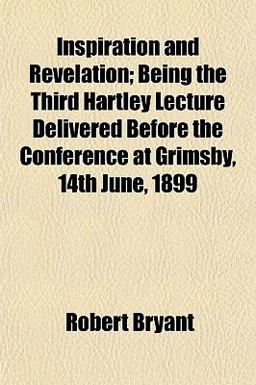 Inspiration and Revelation; Being the Third Hartley Lecture Delivered Before the Conference at Grimsby, 14th June 1899