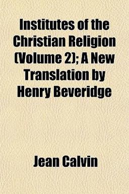 Institutes of the Christian Religion; a New Translation by Henry Beveridge