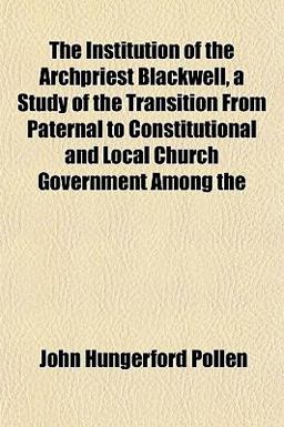 The Institution of the Archpriest Blackwell, a Study of the Transition from Paternal to Constitutional and Local Church Government Among
