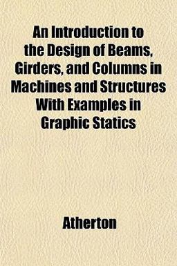 An Introduction to the Design of Beams, Girders, and Columns in MacHines and Structures with Examples in Graphic Statics