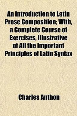 An Introduction to Latin Prose Composition; with, a Complete Course of Exercises, Illustrative of All the Important Principles of Latin Syntax