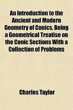 An Introduction to the Ancient and Modern Geometry of Conics, Being a Geometrical Treatise on the Conic Sections with a Collection of Problems