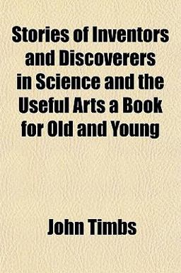 Stories of Inventors and Discoverers in Science and the Useful Arts a Book for Old and Young