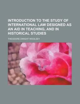 Introduction to the Study of International Law Designed As an Aid in Teaching, and in Historical Studies