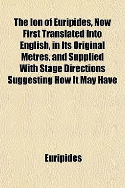The Ion of Euripides, Now First Translated into English, in Its Original Metres, and Supplied with Stage Directions Suggesting How It May Have