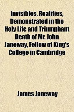 Invisibles, Realities, Demonstrated in the Holy Life and Triumphant Death of Mr John Janeway, Fellow of King's College in Cambridge