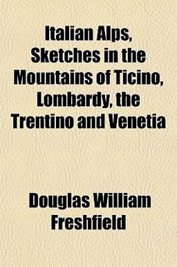 Italian Alps, Sketches in the Mountains of Ticino, Lombardy, the Trentino and Veneti