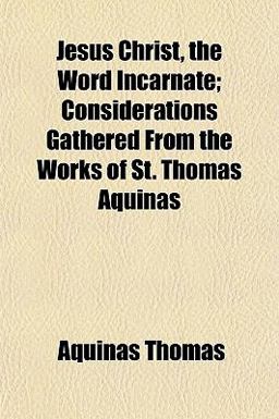 Jesus Christ, the Word Incarnate; Considerations Gathered from the Works of St Thomas Aquinas