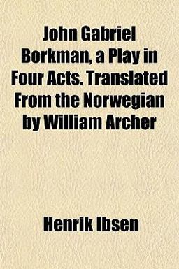 John Gabriel Borkman, a Play in Four Acts Translated from the Norwegian by William Archer