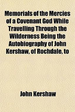 Memorials of the Mercies of a Covenant God While Travelling Through the Wilderness Being the Autobiography of John Kershaw, of Rochdale, To