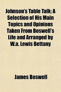 Johnson's Table Talk; a Selection of His Main Topics and Opinions Taken from Boswell's Life and Arranged by W a Lewis Bettany
