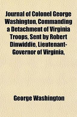 Journal of Colonel George Washington, Commanding a Detachment of Virginia Troops, Sent by Robert Dinwiddie, Lieutenant-Governor of Virginia