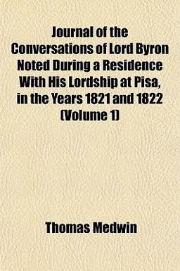 Journal of the Conversations of Lord Byron Noted During a Residence with His Lordship at Pisa, in the Years 1821 And 1822