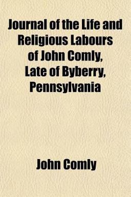 Journal of the Life and Religious Labours of John Comly, Late of Byberry, Pennsylvani