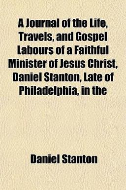A Journal of the Life, Travels, and Gospel Labours of a Faithful Minister of Jesus Christ, Daniel Stanton, Late of Philadelphia, In