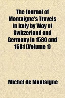 The Journal of Montaigne's Travels in Italy by Way of Switzerland and Germany in 1580 And 1581