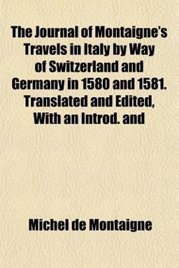 The Journal of Montaigne's Travels in Italy by Way of Switzerland and Germany in 1580 and 1581 Translated and Edited, with an Introd And