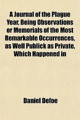 A Journal of the Plague Year, Being Observations or Memorials of the Most Remarkable Occurrences, As Well Publick As Private, Which Happened In