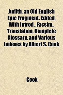 Judith, an Old English Epic Fragment Edited, with Introd , Facsim , Translation, Complete Glossary, and Various Indexes by Albert S Cook
