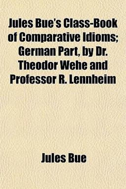 Jules Bué's Class-Book of Comparative Idioms; German Part, by Dr Theodor Wehe and Professor R Lennheim