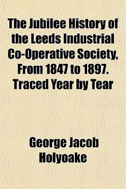 The Jubilee History of the Leeds Industrial Co-Operative Society, from 1847 to 1897 Traced Year by Tear