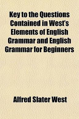 Key to the Questions Contained in West's Elements of English Grammar and English Grammar for Beginners Key to the Questions Contained in West's Elements of English Grammar and English Grammar for Beginners