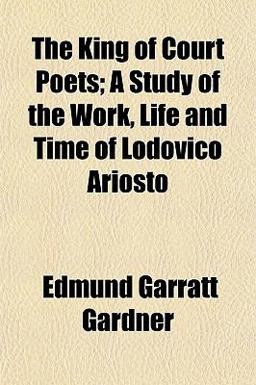 The King of Court Poets; a Study of the Work, Life and Time of Lodovico Ariosto