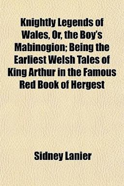 Knightly Legends of Wales, or, the Boy's Mabinogion; Being the Earliest Welsh Tales of King Arthur in the Famous Red Book of Hergest
