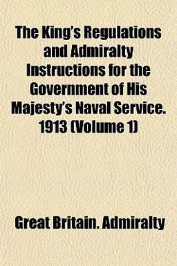 The King's Regulations and Admiralty Instructions for the Government of His Majesty's Naval Service 1913