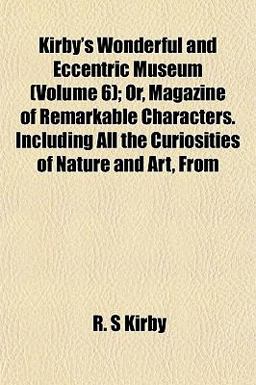 Kirby's Wonderful and Eccentric Museum; or, Magazine of Remarkable Characters Including All the Curiosities of Nature and Art, From