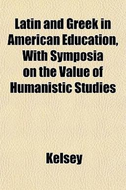 Latin and Greek in American Education with Symposia on the Value of Humanistic Studies Latin and Greek in American Education with Symposia on the Value of Humanistic Studies
