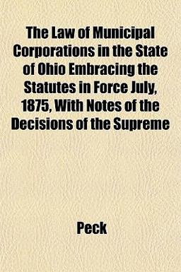 The Law of Municipal Corporations in the State of Ohio Embracing the Statutes in Force July, 1875, with Notes of the Decisions of the Supreme
