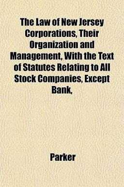 The Law of New Jersey Corporations, Their Organization and Management, with the Text of Statutes Relating to All Stock Companies, Except Bank