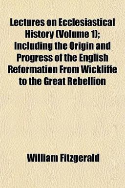 Lectures on Ecclesiastical History; Including the Origin and Progress of the English Reformation from Wickliffe to the Great Rebellion