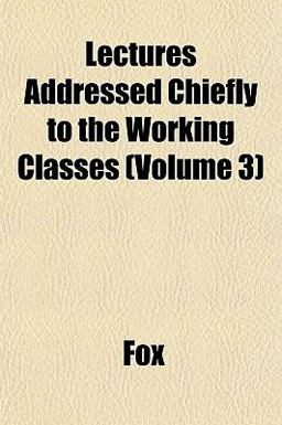 Lectures Addressed Chiefly to the Working Classes