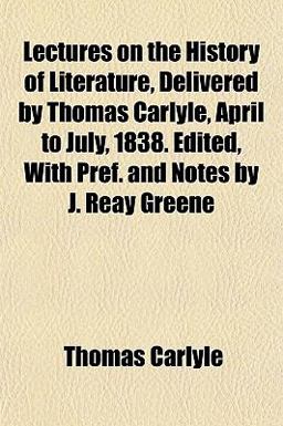 Lectures on the History of Literature, Delivered by Thomas Carlyle, April to July, 1838 Edited, with Pref and Notes by J Reay Greene