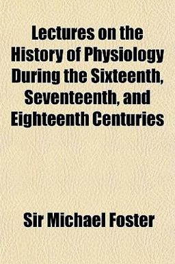 Lectures on the History of Physiology During the Sixteenth, Seventeenth and Eighteenth Centuries