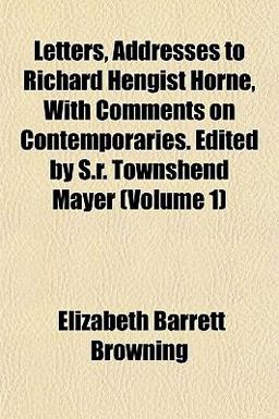 Letters, Addresses to Richard Hengist Horne, with Comments on Contemporaries Edited by S R Townshend Mayer