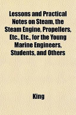 Lessons and Practical Notes on Steam, the Steam Engine, Propellers, etc , etc , for the Young Marine Engineers, Students, and Others Lessons and Practical Notes on Steam, the Steam Engine, Propellers, etc , etc , for the Young Marine Engineers, Students, and Others