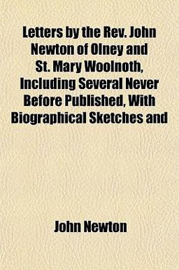 Letters by the Rev John Newton of Olney and St Mary Woolnoth, Including Several Never Before Published, with Biographical Sketches And