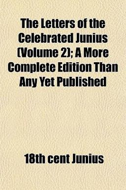 The Letters of the Celebrated Junius; a More Complete Edition Than Any yet Published