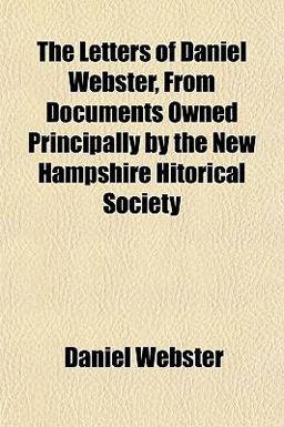 The Letters of Daniel Webster, from Documents Owned Principally by the New Hampshire Hitorical Society