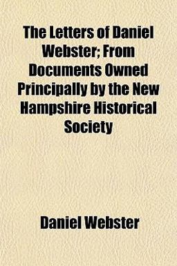 The Letters of Daniel Webster; from Documents Owned Principally by the New Hampshire Historical Society